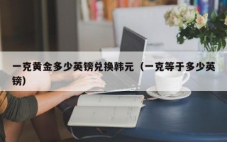 一克黄金多少英镑兑换韩元（一克等于多少英镑）