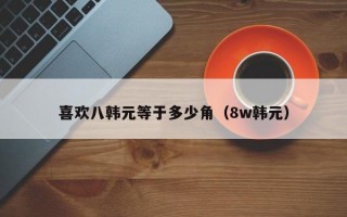 喜欢八韩元等于多少角（8w韩元）