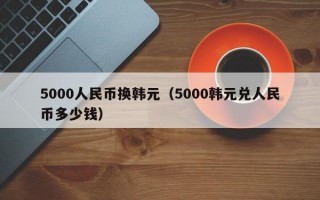 5000人民币换韩元（5000韩元兑人民币多少钱）