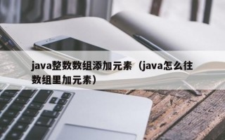 java整数数组添加元素（java怎么往数组里加元素）