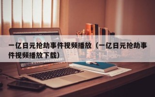 一亿日元抢劫事件视频播放（一亿日元抢劫事件视频播放下载）