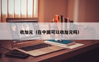 收加元（在中国可以收加元吗）