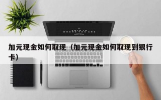 加元现金如何取现（加元现金如何取现到银行卡）