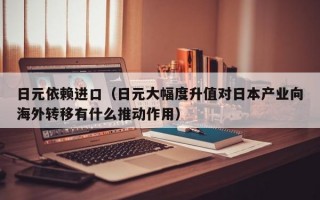 日元依赖进口（日元大幅度升值对日本产业向海外转移有什么推动作用）