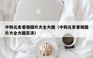 中韩元素香烟图片大全大图（中韩元素香烟图片大全大图高清）