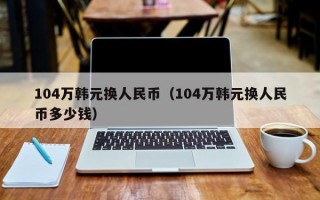 104万韩元换人民币（104万韩元换人民币多少钱）