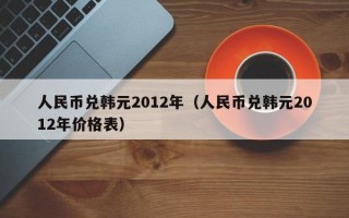 人民币兑韩元2012年（人民币兑韩元2012年价格表）