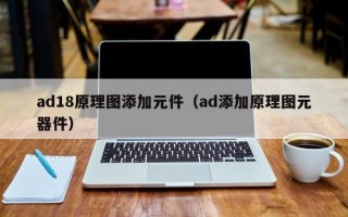 ad18原理图添加元件（ad添加原理图元器件）