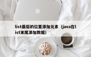 list最后的位置添加元素（java在list末尾添加数据）