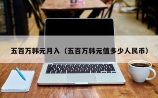 五百万韩元月入（五百万韩元值多少人民币）