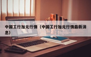 中国工行加元行情（中国工行加元行情最新消息）