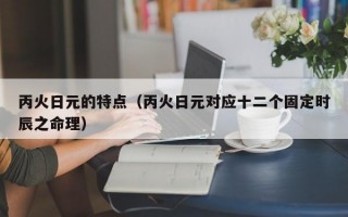 丙火日元的特点（丙火日元对应十二个固定时辰之命理）