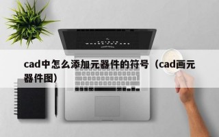 cad中怎么添加元器件的符号（cad画元器件图）