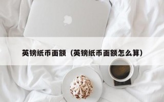 英镑纸币面额（英镑纸币面额怎么算）