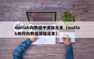 matlab向数组中添加元素（matlab如何向数组添加元素）