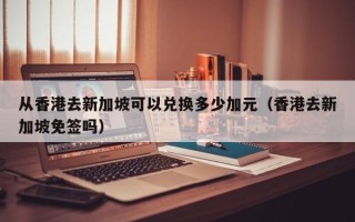 从香港去新加坡可以兑换多少加元（香港去新加坡免签吗）