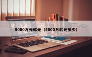 5000万元韩元（5000万韩元多少）