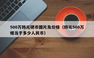 500万韩元硬币图片及价格（韩元500万相当于多少人民币）