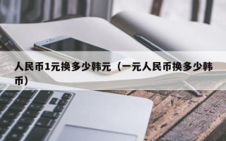 人民币1元换多少韩元（一元人民币换多少韩币）