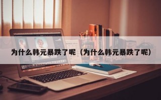 为什么韩元暴跌了呢（为什么韩元暴跌了呢）