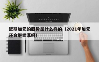 近期加元的趋势是什么样的（2021年加元还会继续涨吗）