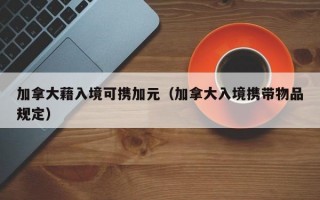 加拿大藉入境可携加元（加拿大入境携带物品规定）