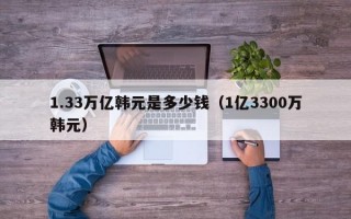 1.33万亿韩元是多少钱（1亿3300万韩元）