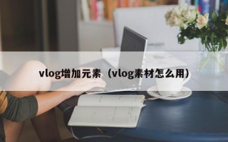 vlog增加元素（vlog素材怎么用）