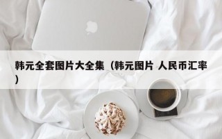 韩元全套图片大全集（韩元图片 人民币汇率）