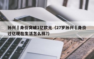 孙兴慜身价突破1亿欧元（27岁孙兴慜身价过亿现在生活怎么样?）