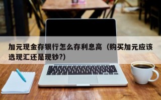 加元现金存银行怎么存利息高（购买加元应该选现汇还是现钞?）