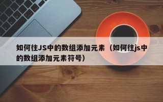 如何往JS中的数组添加元素（如何往js中的数组添加元素符号）