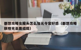 都想攻略女魔头怎么加元令容好感（都想攻略朕橙光巫蔷结局）