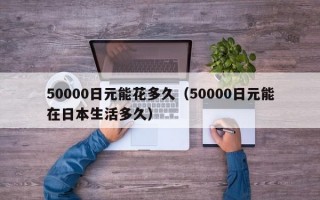 50000日元能花多久（50000日元能在日本生活多久）