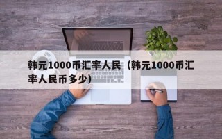 韩元1000币汇率人民（韩元1000币汇率人民币多少）