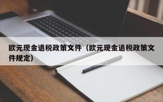 欧元现金退税政策文件（欧元现金退税政策文件规定）