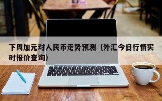 下周加元对人民币走势预测（外汇今日行情实时报价查询）