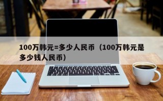 100万韩元=多少人民币（100万韩元是多少钱人民币）