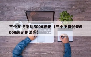 三个歹徒抢劫5000韩元（三个歹徒抢劫5000韩元犯法吗）