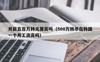 月薪五百万韩元算高吗（500万韩币在韩国一个月工资高吗）