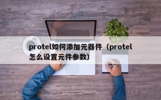 protel如何添加元器件（protel怎么设置元件参数）