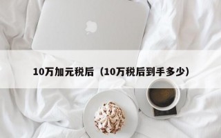 10万加元税后（10万税后到手多少）