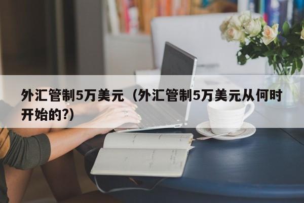 外汇管制5万美元（外汇管制5万美元从何时开始的?）