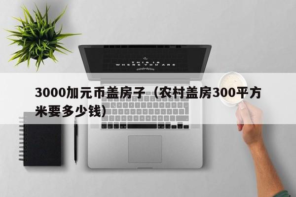 3000加元币盖房子（农村盖房300平方米要多少钱）