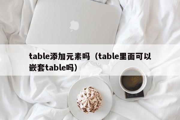 table添加元素吗（table里面可以嵌套table吗）