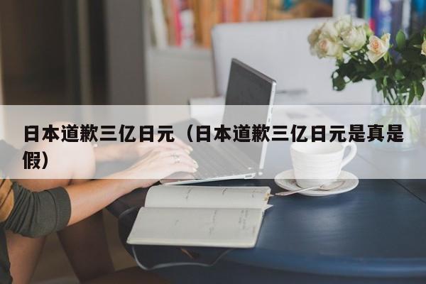 日本道歉三亿日元（日本道歉三亿日元是真是假）