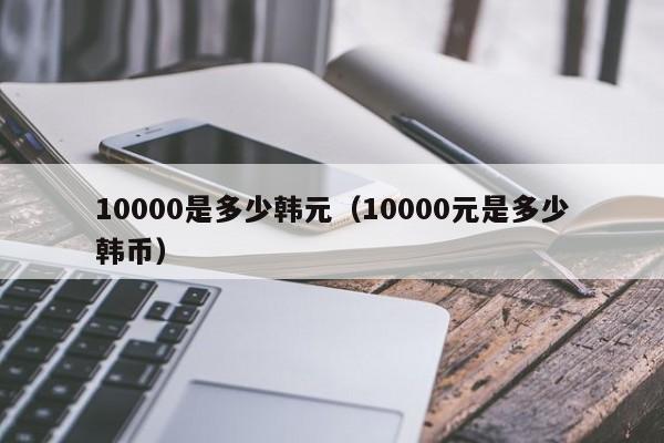 10000是多少韩元（10000元是多少韩币）