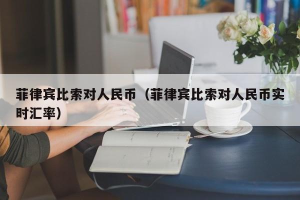 菲律宾比索对人民币（菲律宾比索对人民币实时汇率）