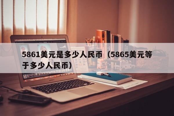 5861美元是多少人民币（5865美元等于多少人民币）