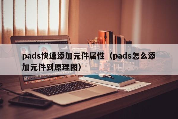 pads快速添加元件属性（pads怎么添加元件到原理图）